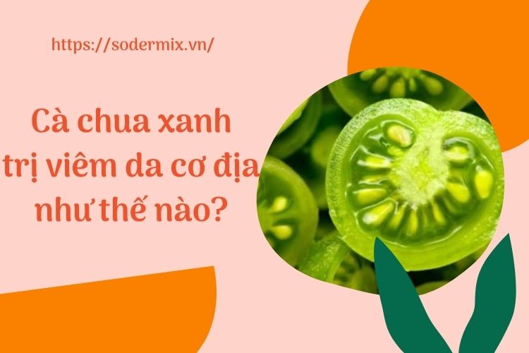 Cà chua xanh trị viêm da cơ địa như thế nào? 1