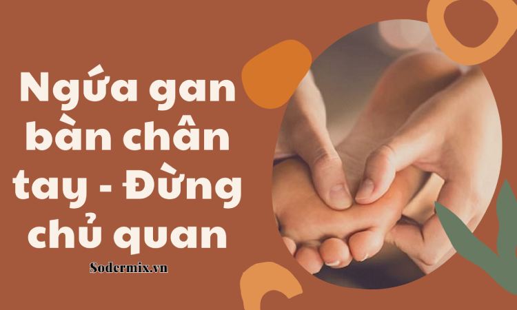 Ngứa gan bàn chân tay do đâu chữa thế nào?